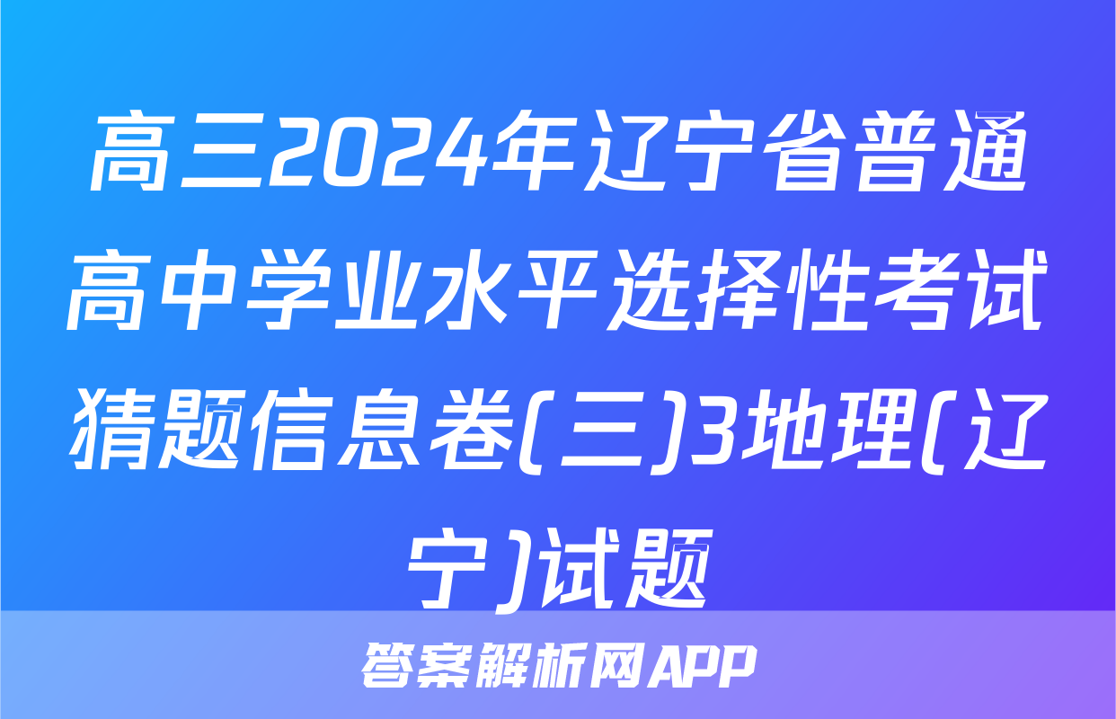高三2024年辽宁省普通高中学业水平选择性考试猜题信息卷(三)3地理(辽宁)试题