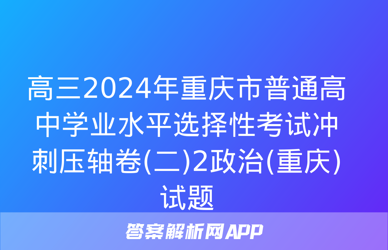 高三2024年重庆市普通高中学业水平选择性考试冲刺压轴卷(二)2政治(重庆)试题