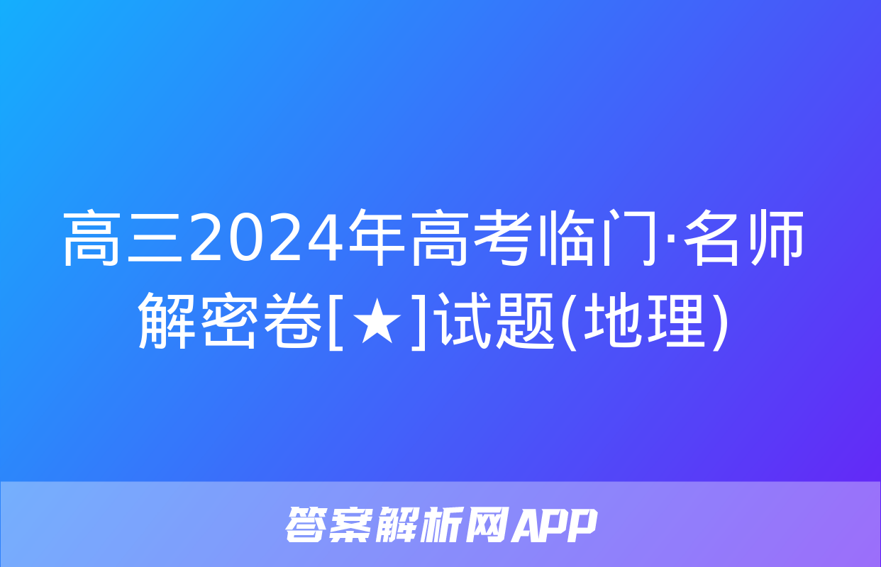 高三2024年高考临门·名师解密卷[★]试题(地理)