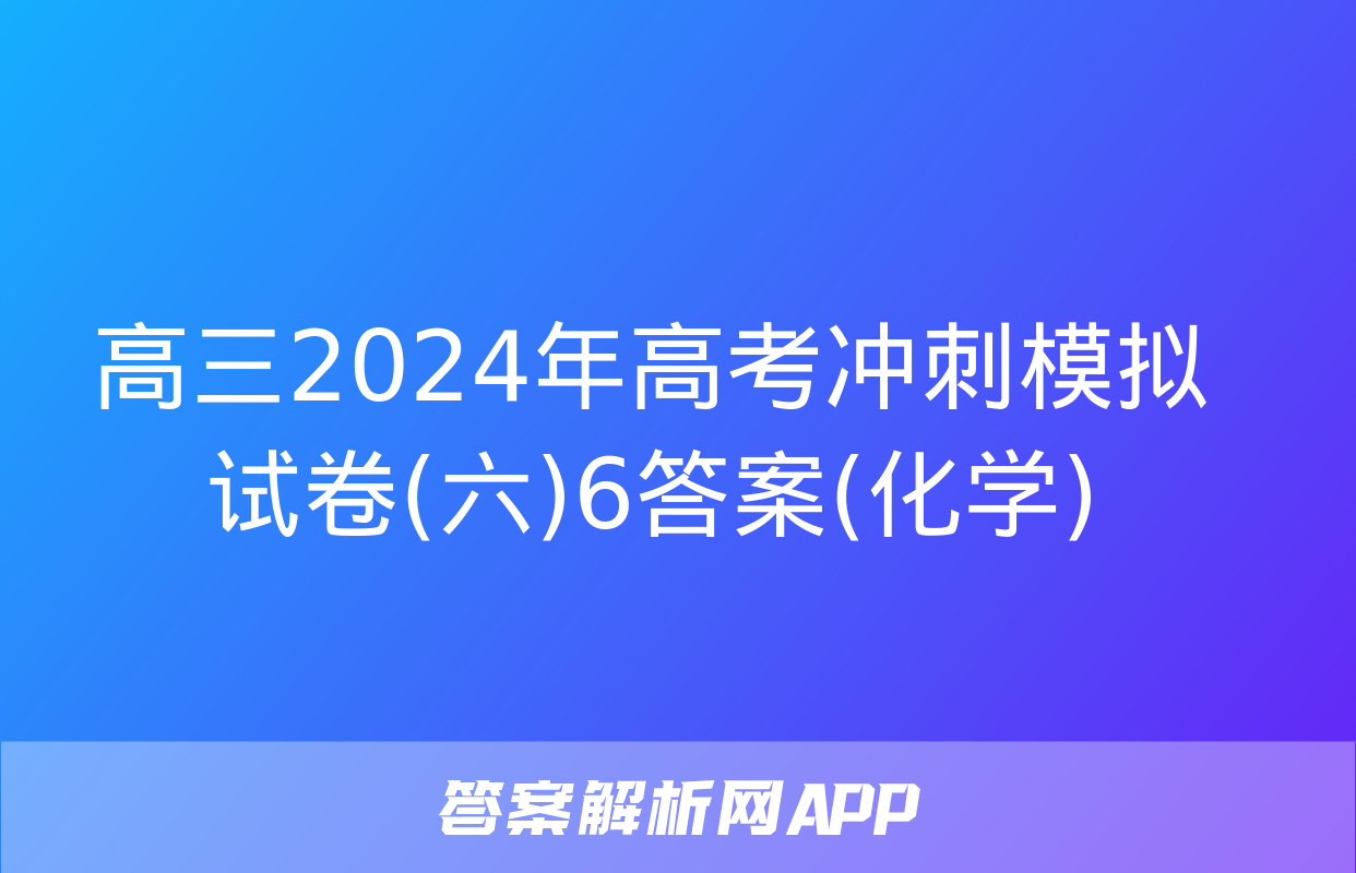 高三2024年高考冲刺模拟试卷(六)6答案(化学)