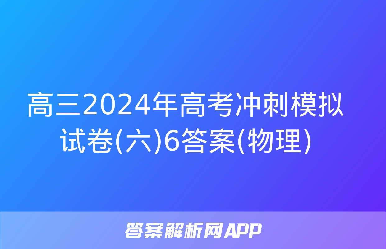 高三2024年高考冲刺模拟试卷(六)6答案(物理)