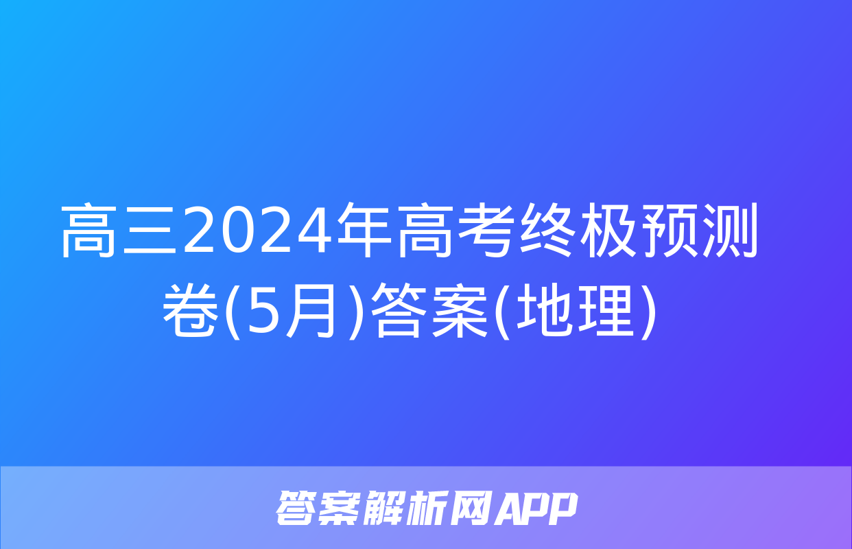 高三2024年高考终极预测卷(5月)答案(地理)