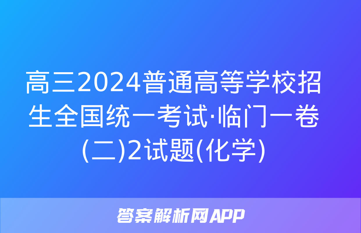 高三2024普通高等学校招生全国统一考试·临门一卷(二)2试题(化学)