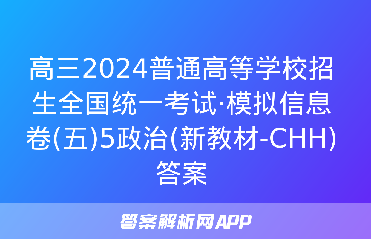 高三2024普通高等学校招生全国统一考试·模拟信息卷(五)5政治(新教材-CHH)答案