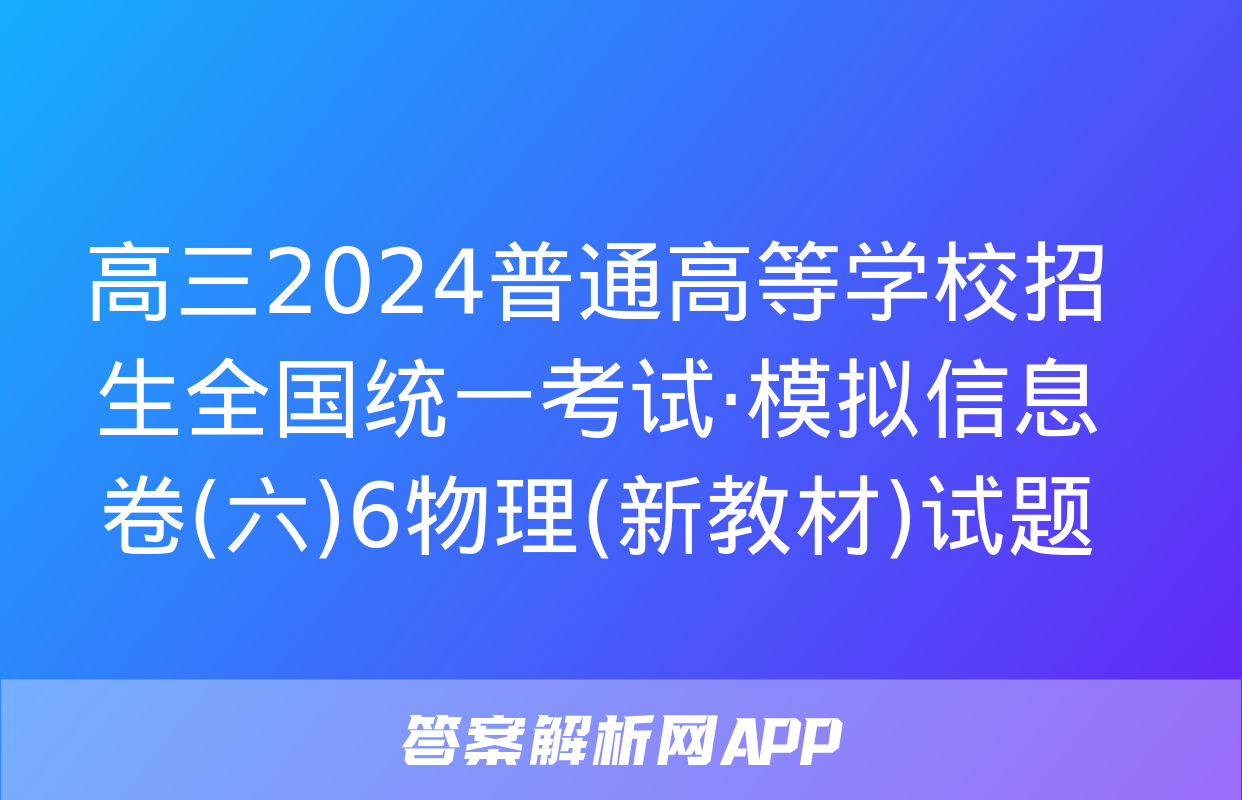 高三2024普通高等学校招生全国统一考试·模拟信息卷(六)6物理(新教材)试题