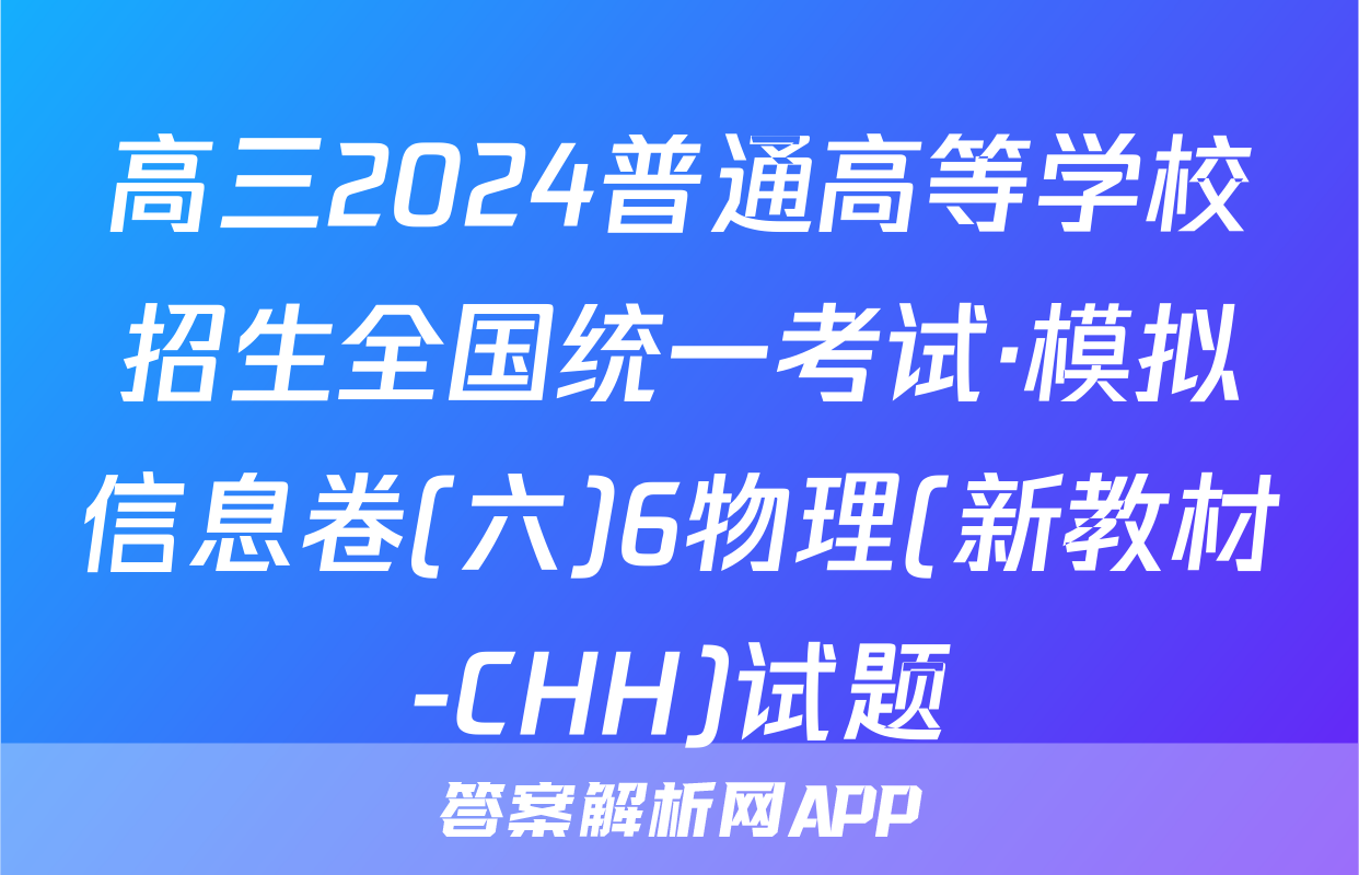 高三2024普通高等学校招生全国统一考试·模拟信息卷(六)6物理(新教材-CHH)试题