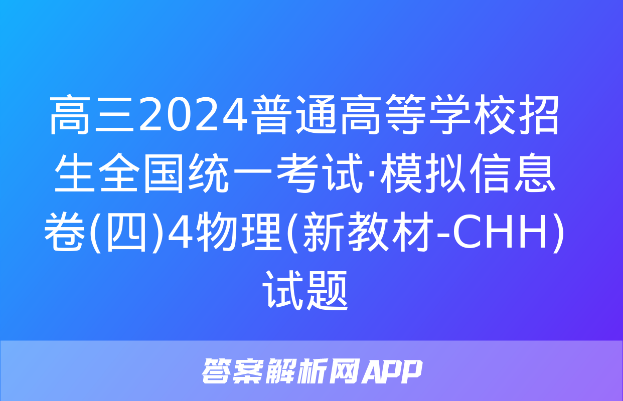 高三2024普通高等学校招生全国统一考试·模拟信息卷(四)4物理(新教材-CHH)试题