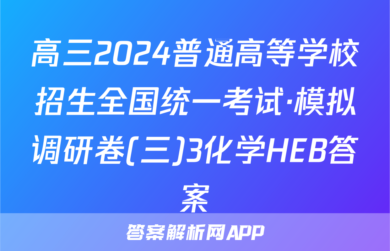高三2024普通高等学校招生全国统一考试·模拟调研卷(三)3化学HEB答案