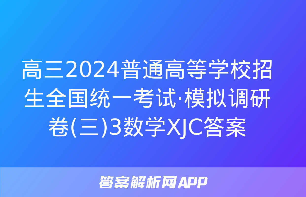 高三2024普通高等学校招生全国统一考试·模拟调研卷(三)3数学XJC答案