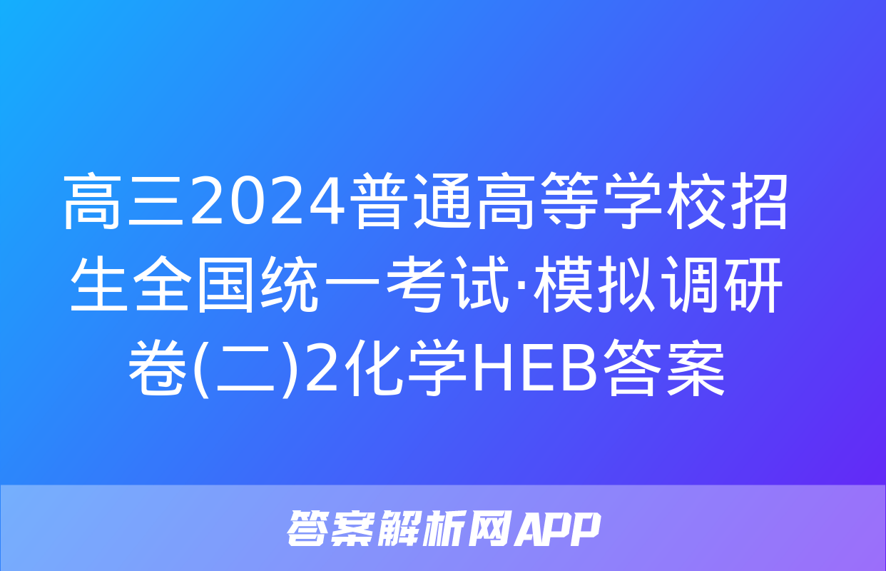 高三2024普通高等学校招生全国统一考试·模拟调研卷(二)2化学HEB答案