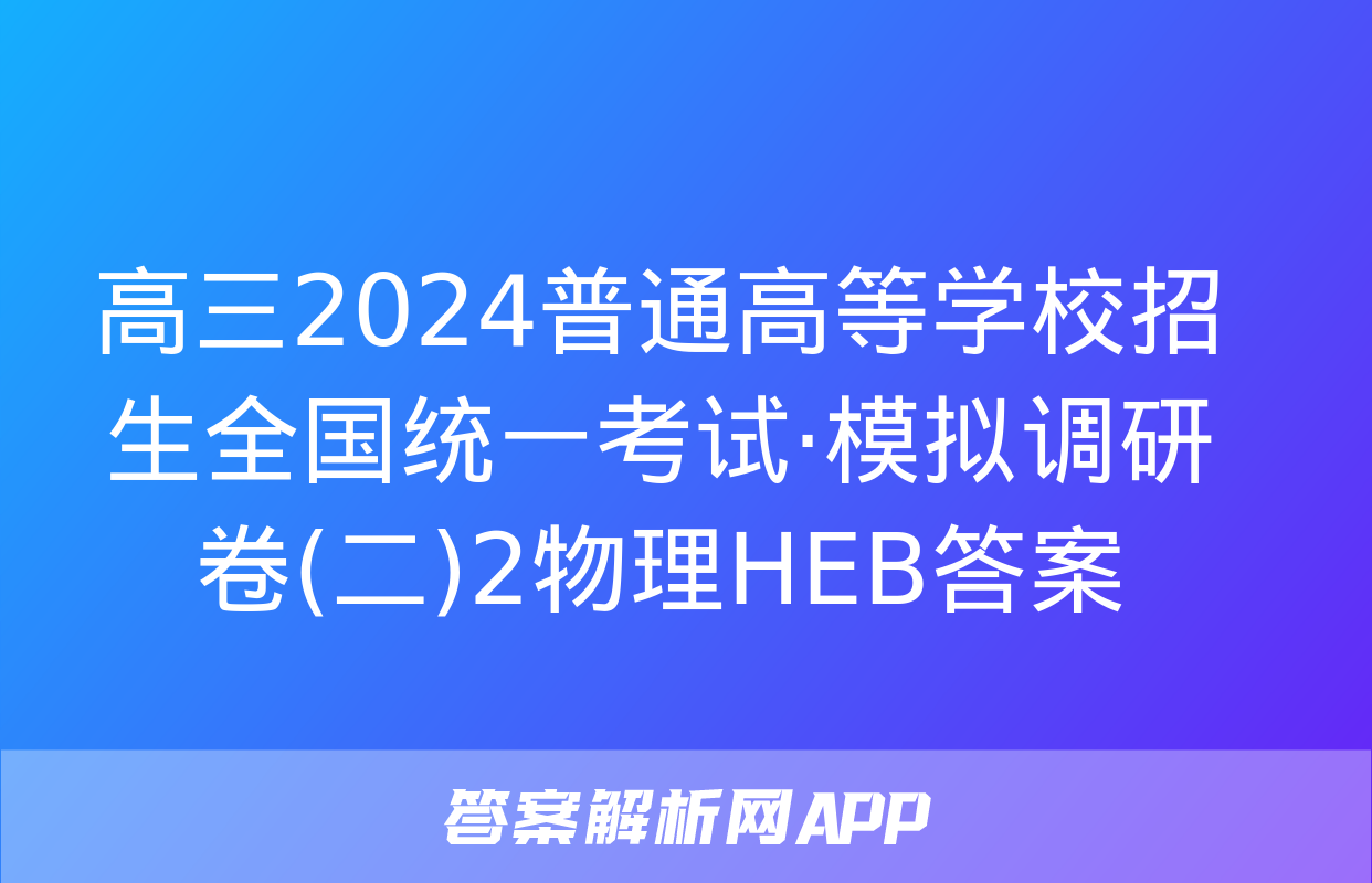 高三2024普通高等学校招生全国统一考试·模拟调研卷(二)2物理HEB答案