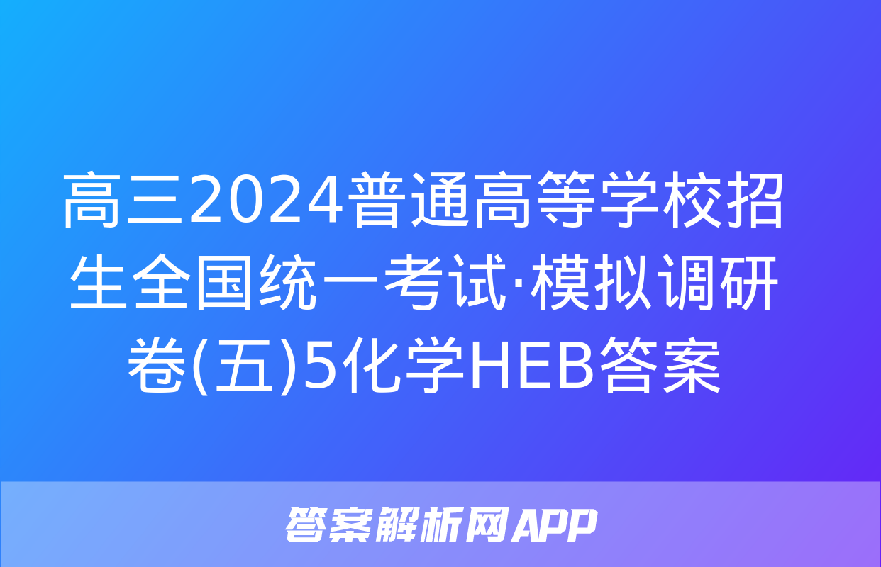 高三2024普通高等学校招生全国统一考试·模拟调研卷(五)5化学HEB答案