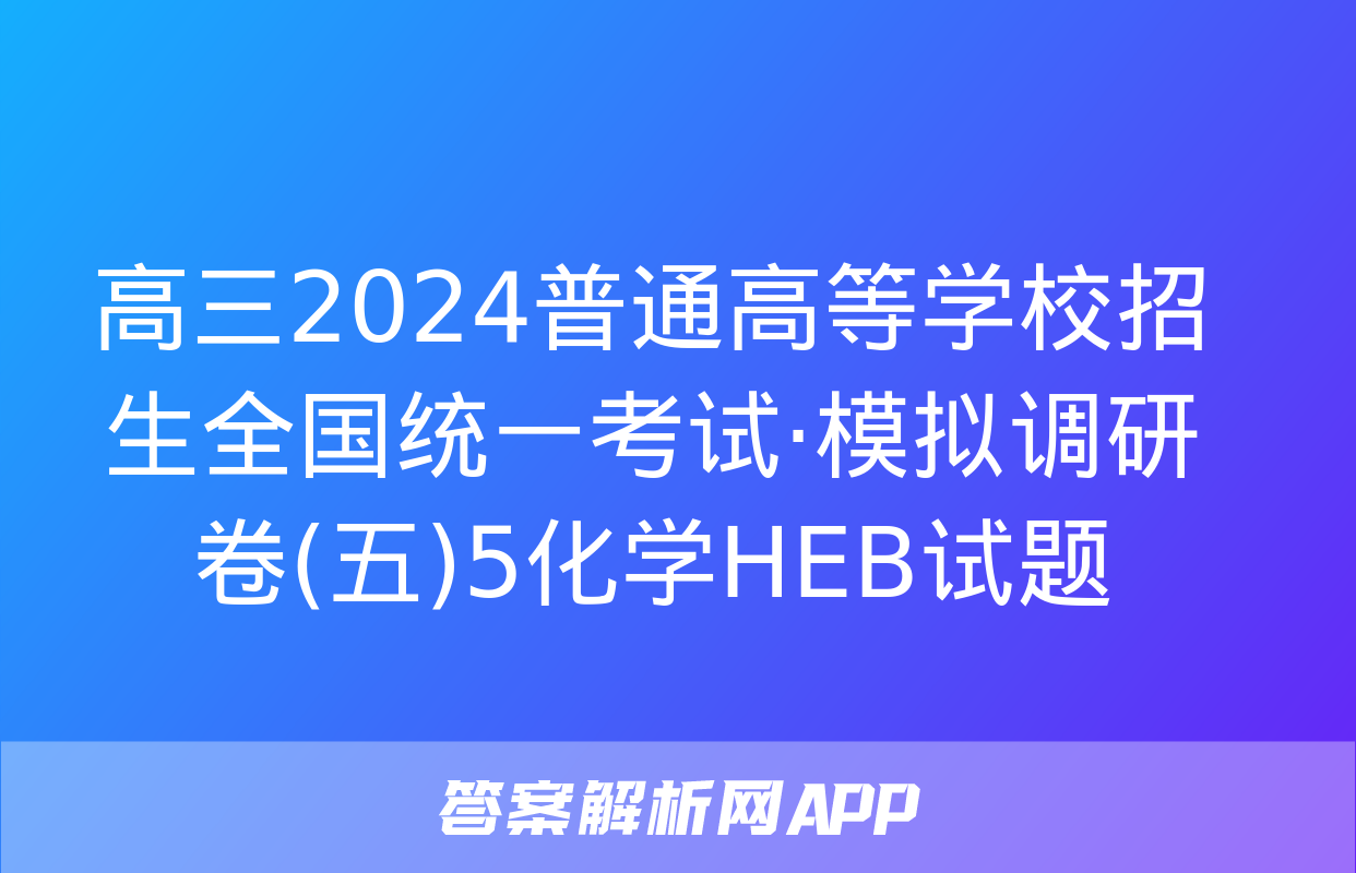 高三2024普通高等学校招生全国统一考试·模拟调研卷(五)5化学HEB试题