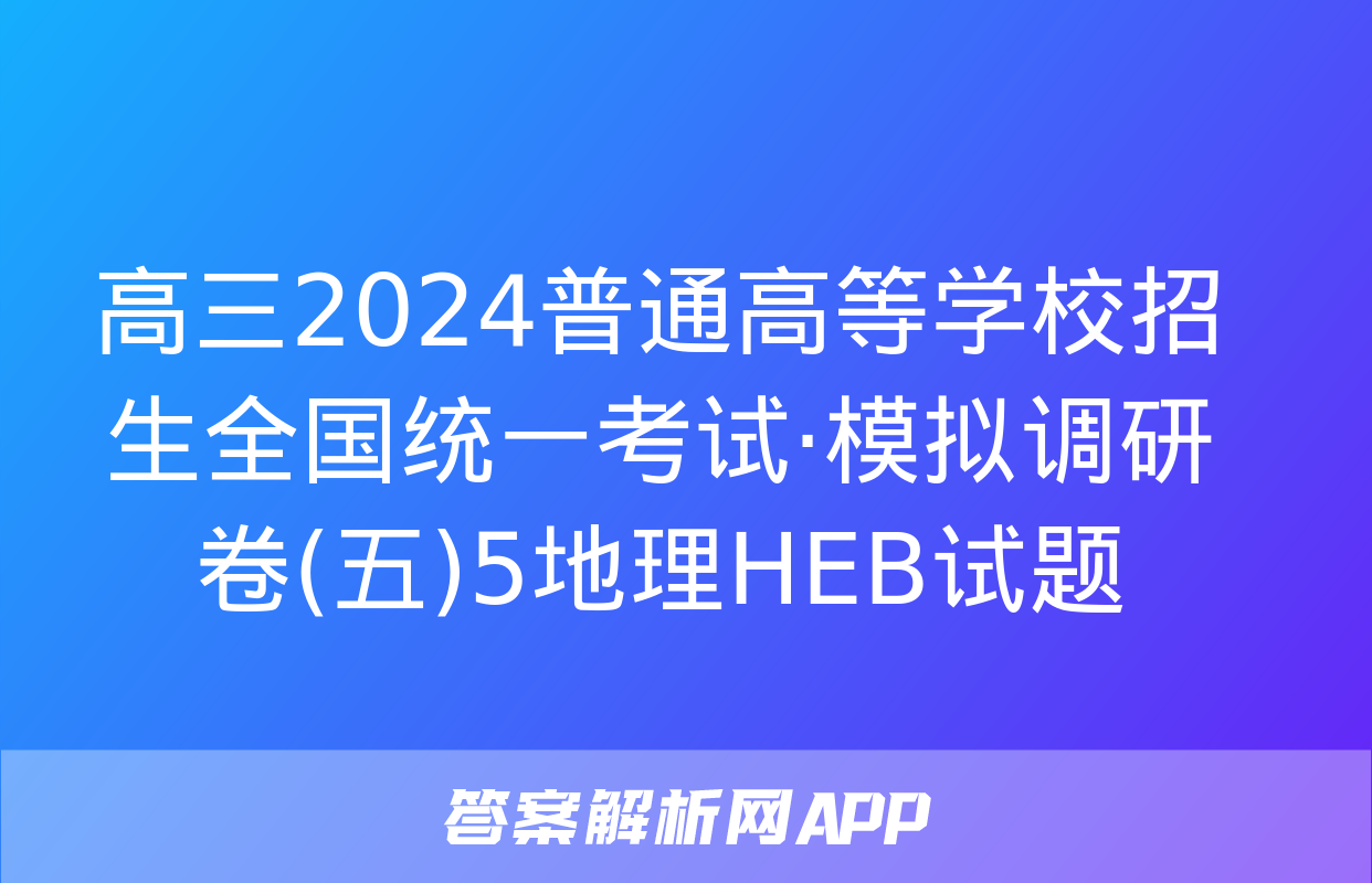 高三2024普通高等学校招生全国统一考试·模拟调研卷(五)5地理HEB试题