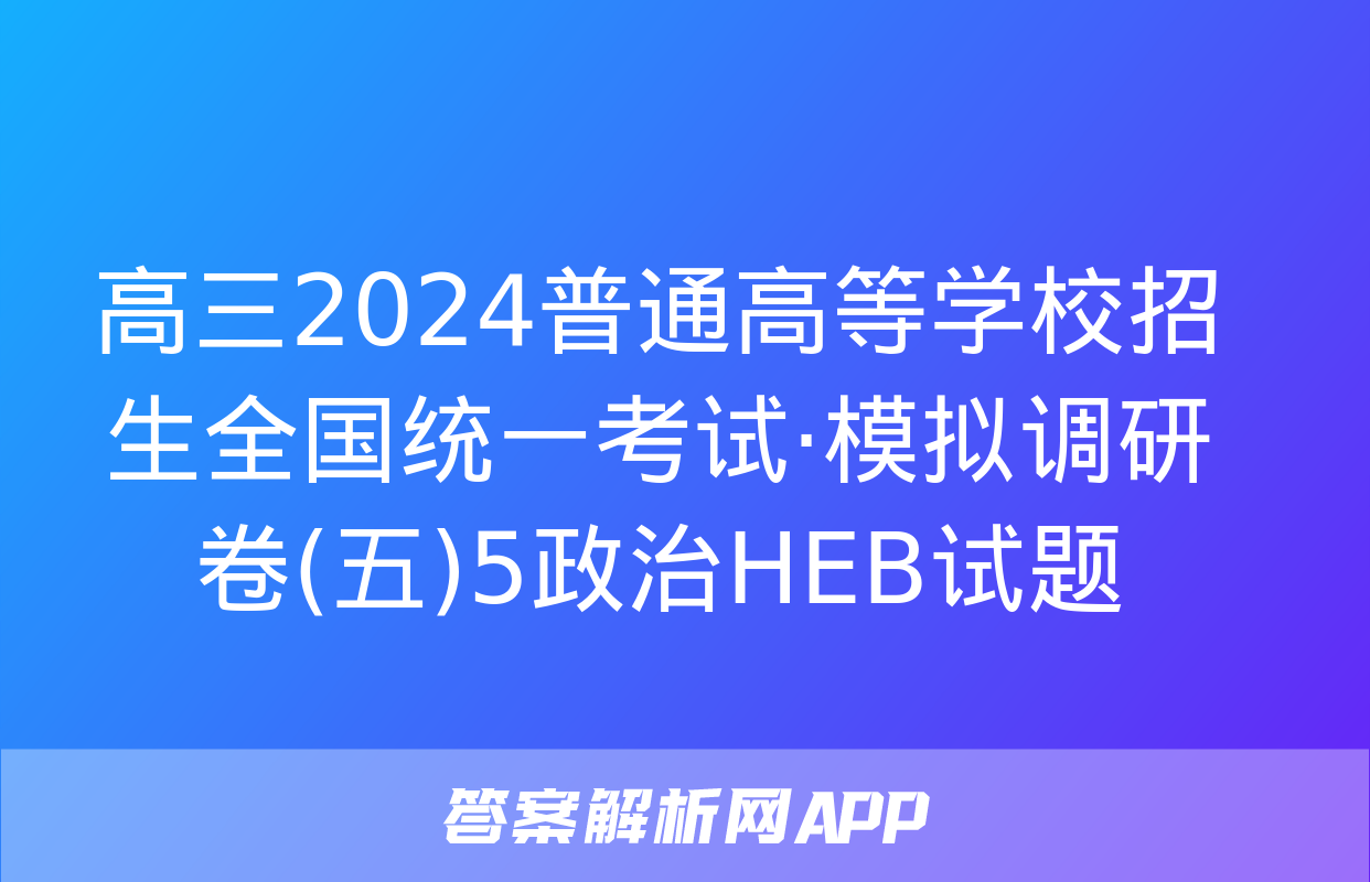 高三2024普通高等学校招生全国统一考试·模拟调研卷(五)5政治HEB试题