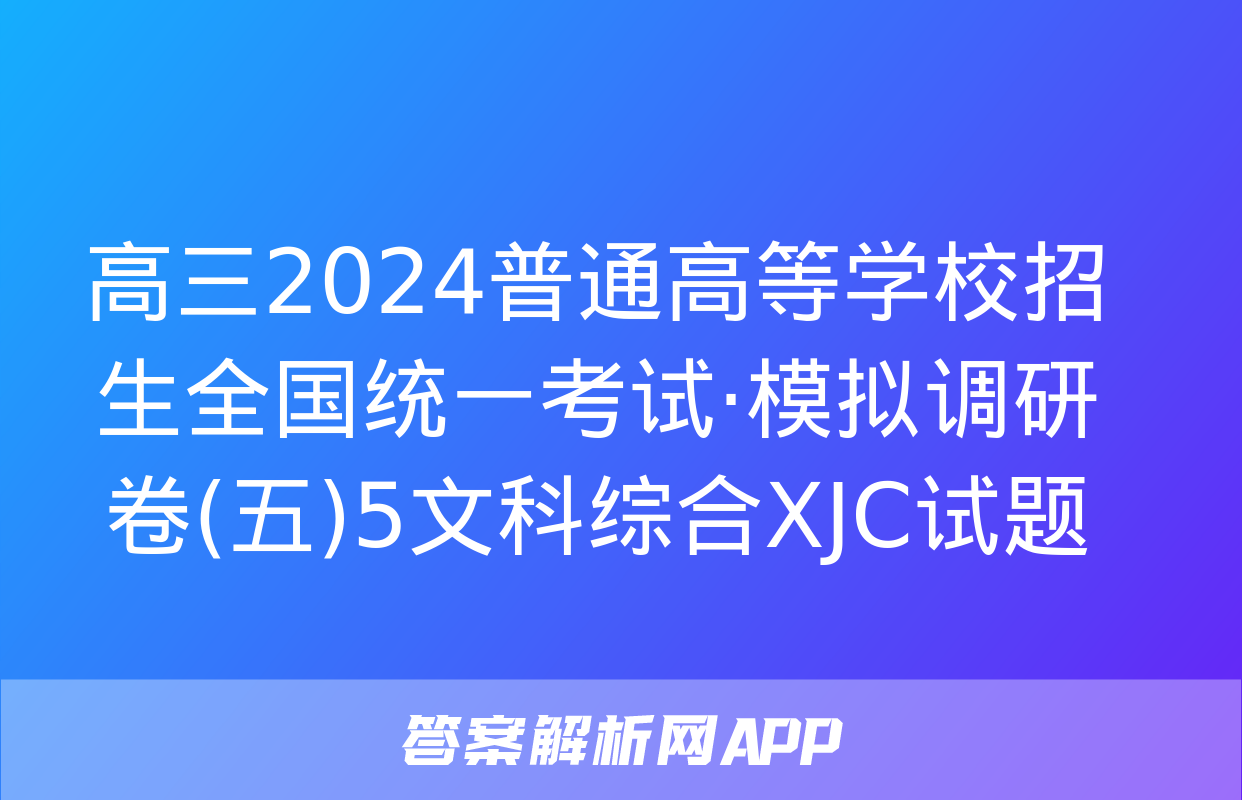 高三2024普通高等学校招生全国统一考试·模拟调研卷(五)5文科综合XJC试题