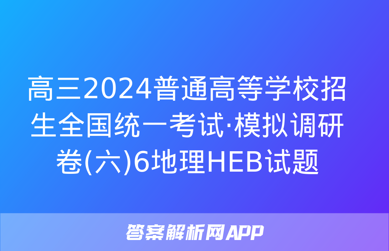 高三2024普通高等学校招生全国统一考试·模拟调研卷(六)6地理HEB试题