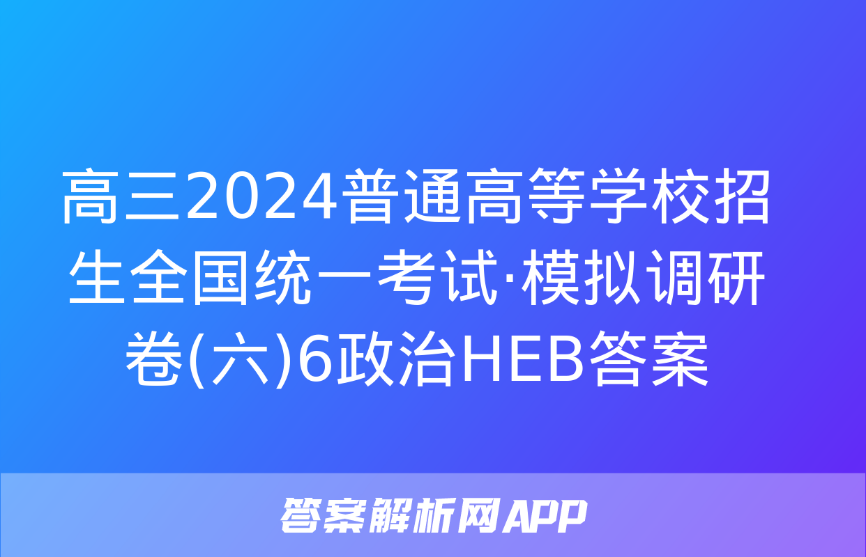 高三2024普通高等学校招生全国统一考试·模拟调研卷(六)6政治HEB答案