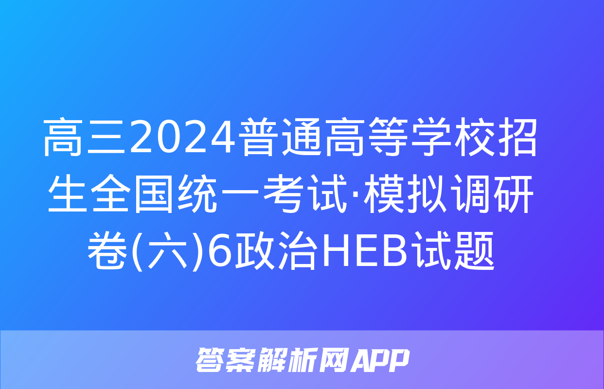 高三2024普通高等学校招生全国统一考试·模拟调研卷(六)6政治HEB试题