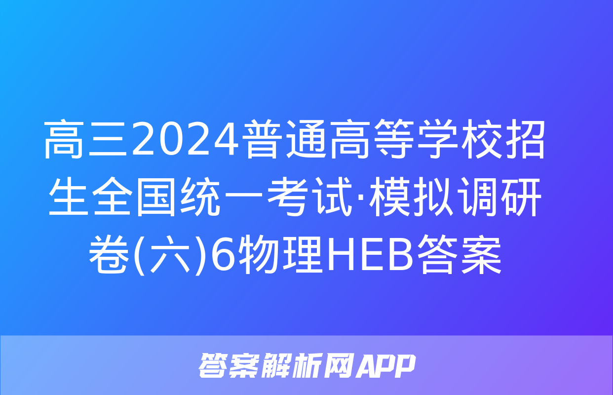 高三2024普通高等学校招生全国统一考试·模拟调研卷(六)6物理HEB答案