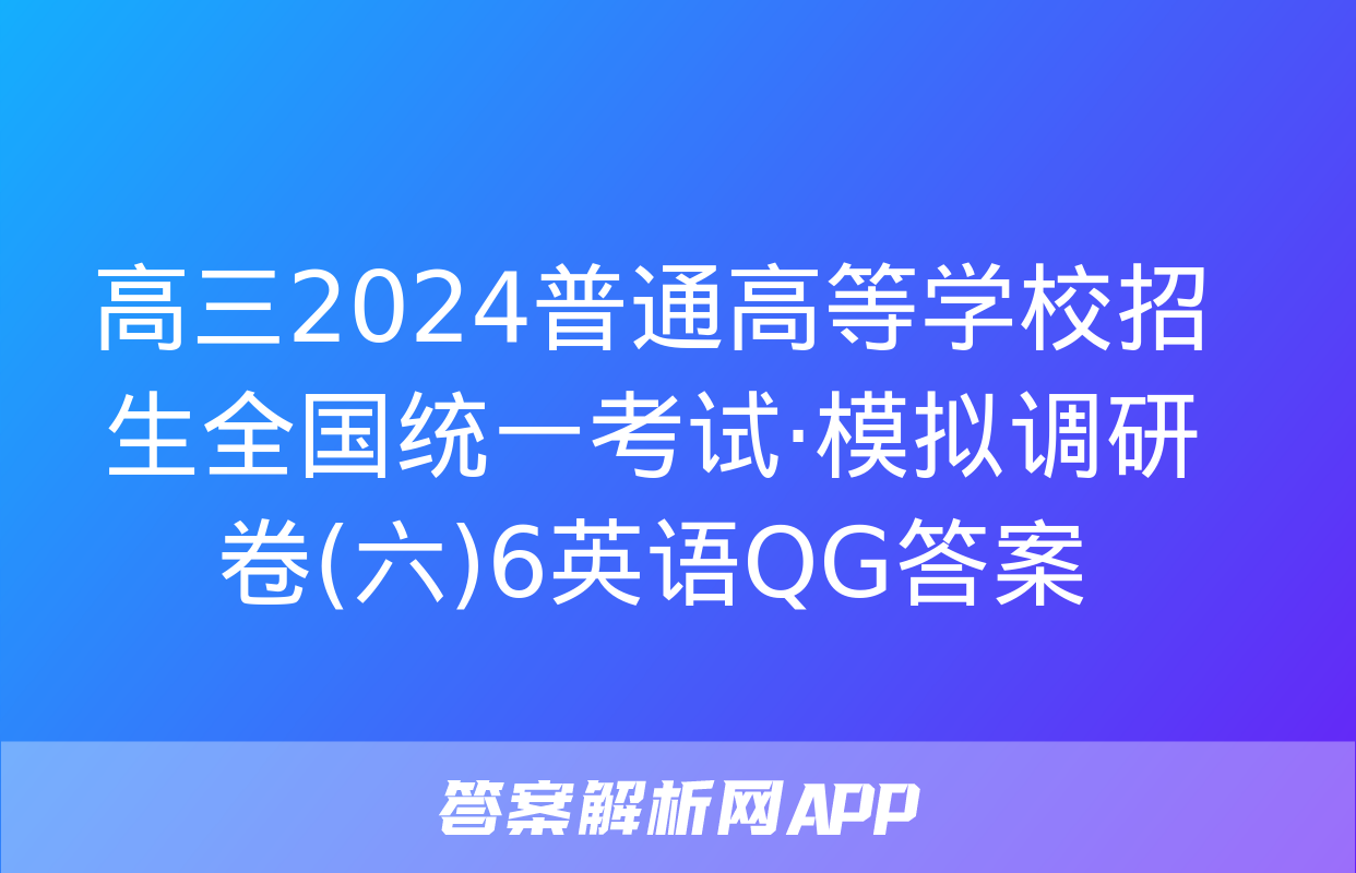 高三2024普通高等学校招生全国统一考试·模拟调研卷(六)6英语QG答案