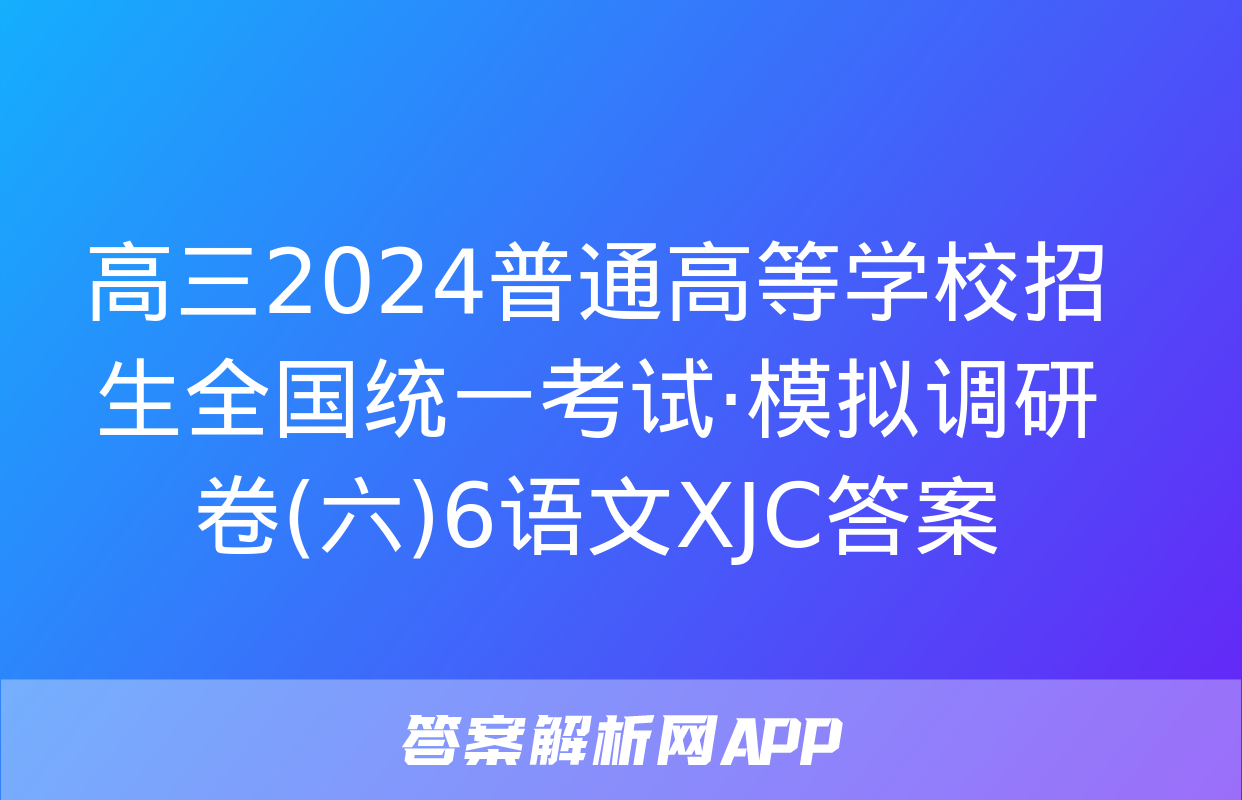 高三2024普通高等学校招生全国统一考试·模拟调研卷(六)6语文XJC答案