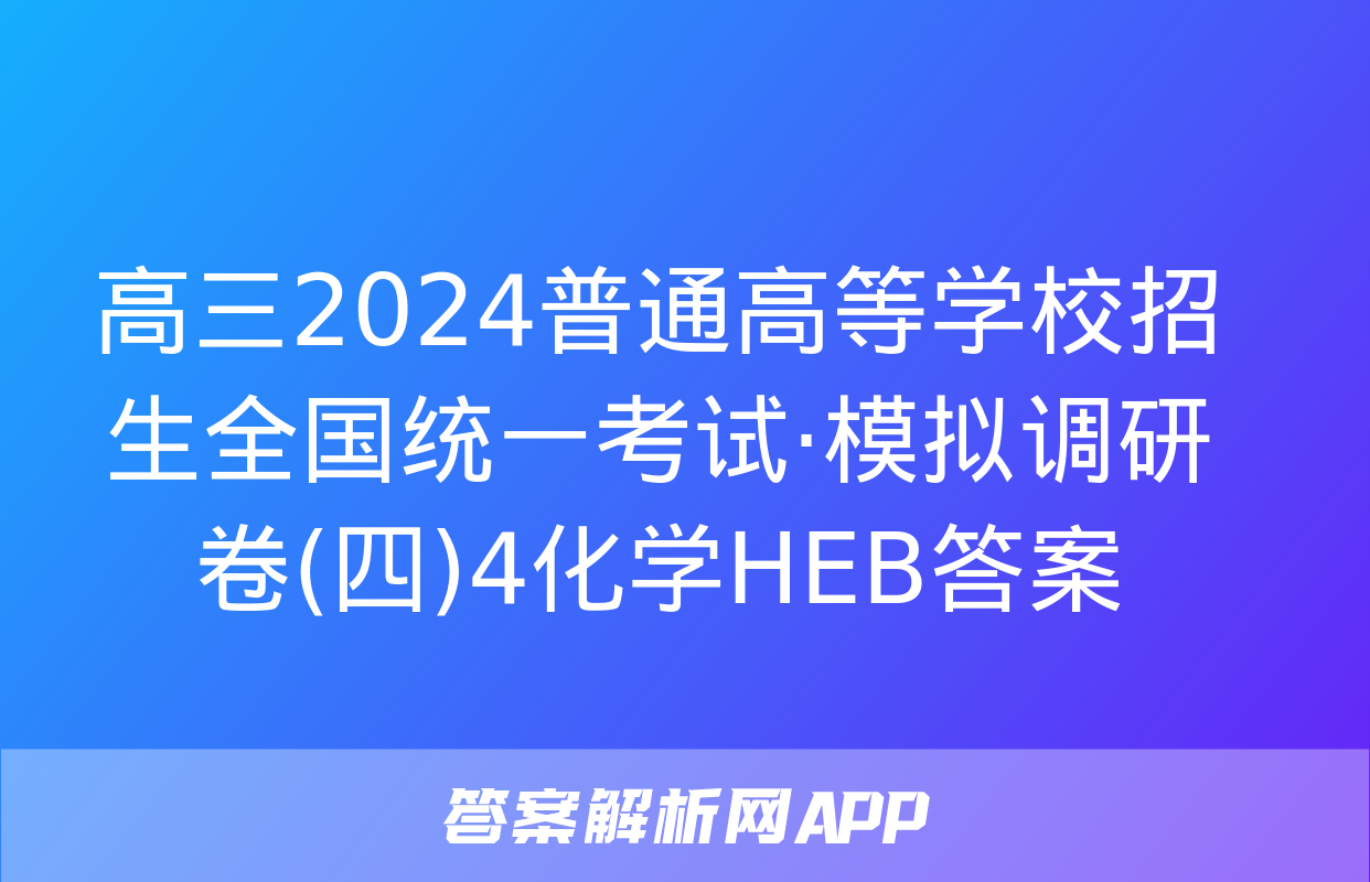 高三2024普通高等学校招生全国统一考试·模拟调研卷(四)4化学HEB答案