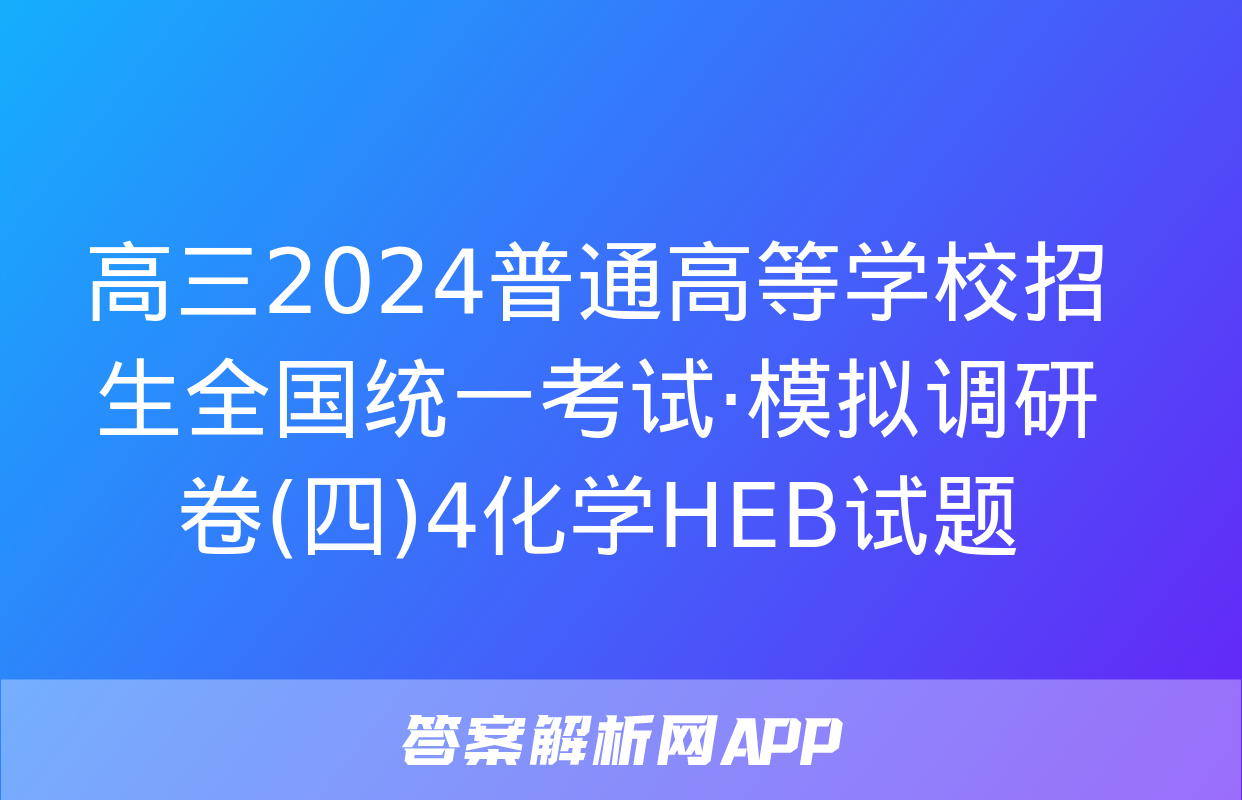 高三2024普通高等学校招生全国统一考试·模拟调研卷(四)4化学HEB试题