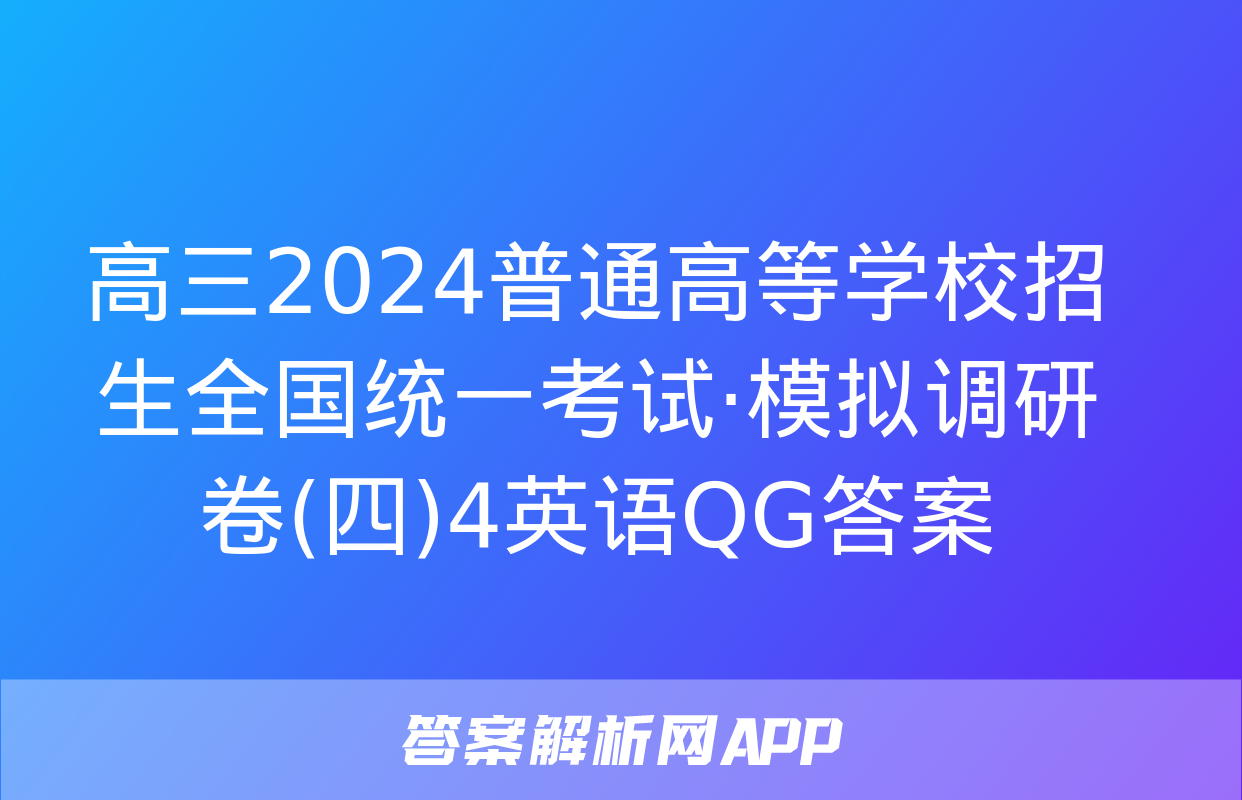 高三2024普通高等学校招生全国统一考试·模拟调研卷(四)4英语QG答案