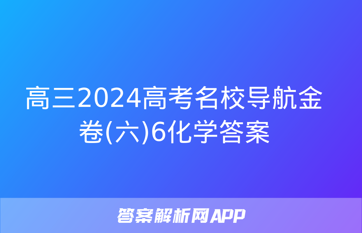 高三2024高考名校导航金卷(六)6化学答案