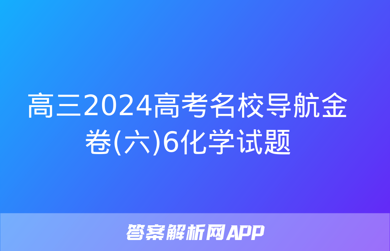 高三2024高考名校导航金卷(六)6化学试题