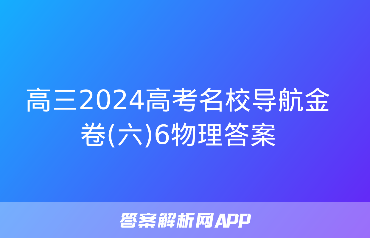 高三2024高考名校导航金卷(六)6物理答案