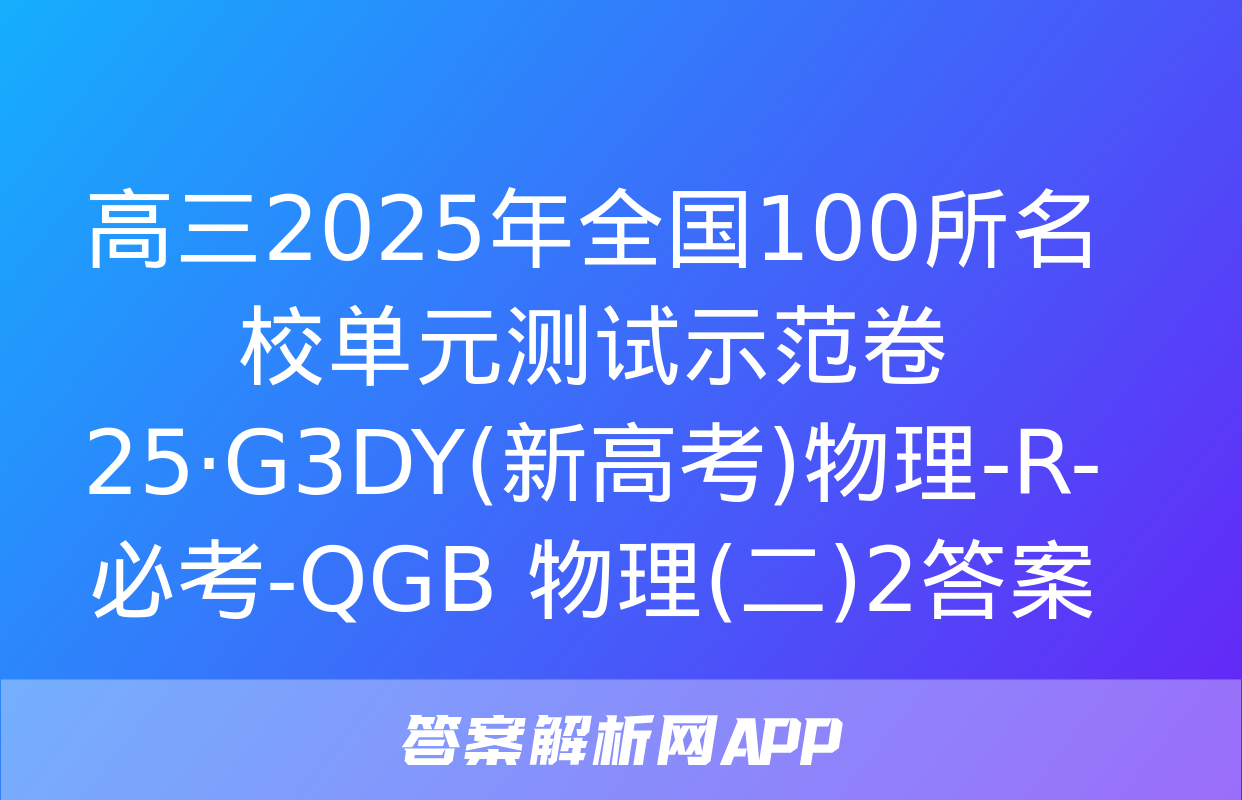 高三2025年全国100所名校单元测试示范卷 25·G3DY(新高考)物理-R-必考-QGB 物理(二)2答案