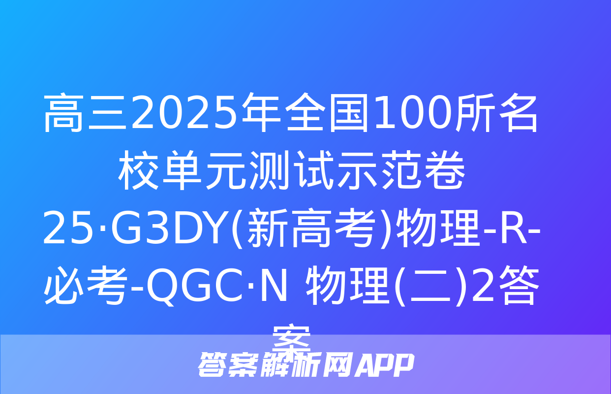 高三2025年全国100所名校单元测试示范卷 25·G3DY(新高考)物理-R-必考-QGC·N 物理(二)2答案