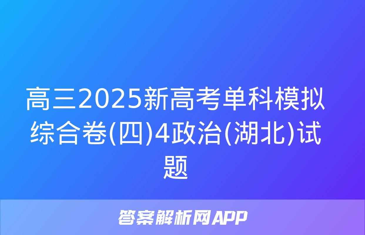 高三2025新高考单科模拟综合卷(四)4政治(湖北)试题