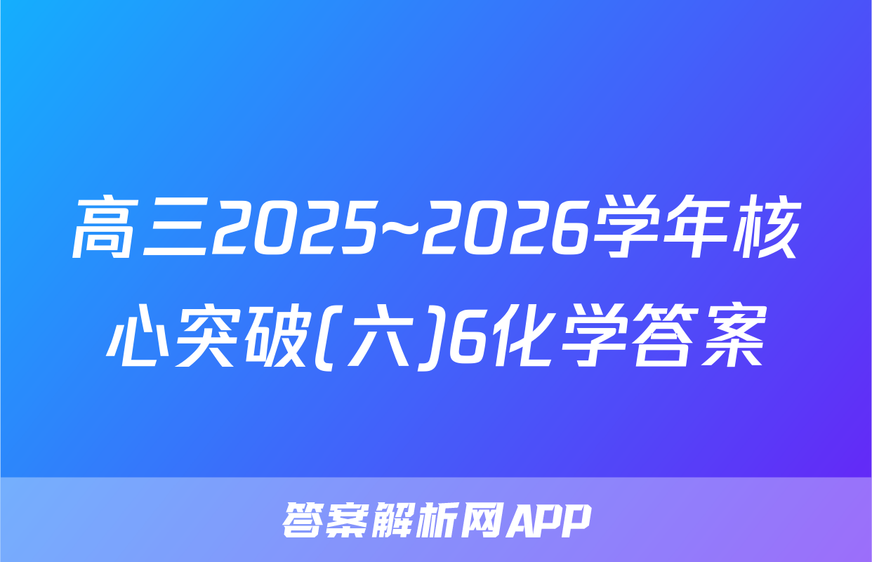 高三2025~2026学年核心突破(六)6化学答案