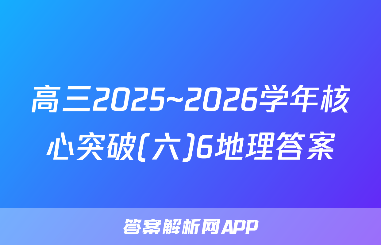 高三2025~2026学年核心突破(六)6地理答案