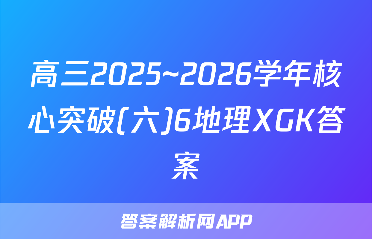 高三2025~2026学年核心突破(六)6地理XGK答案