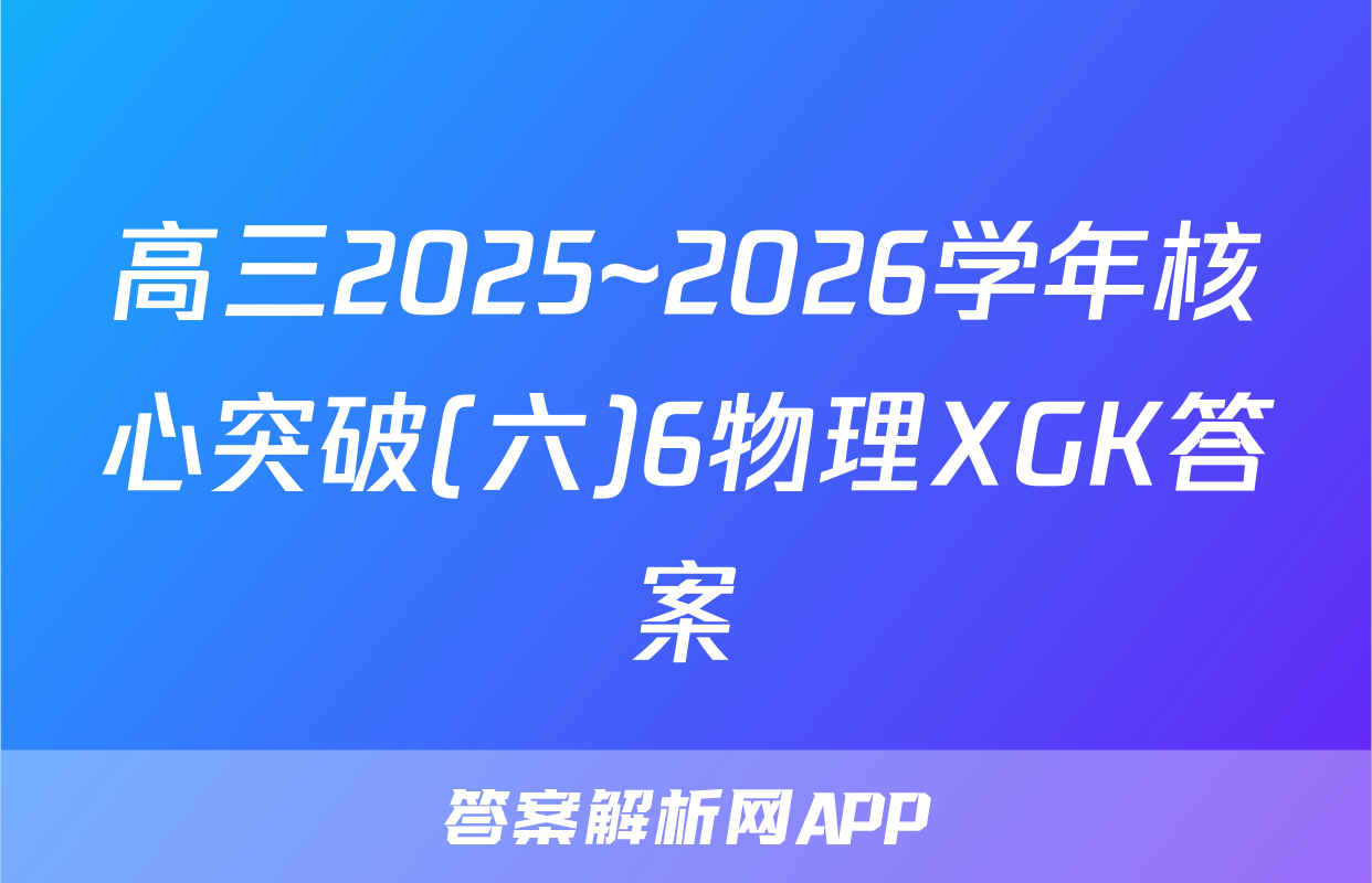 高三2025~2026学年核心突破(六)6物理XGK答案