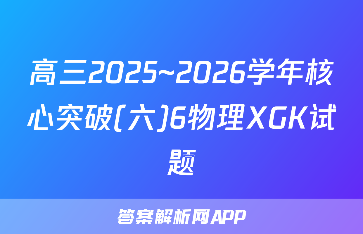 高三2025~2026学年核心突破(六)6物理XGK试题