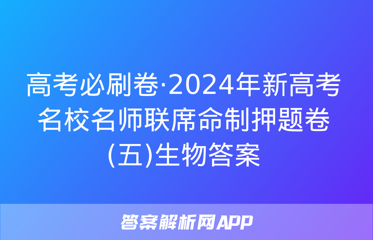 高考必刷卷·2024年新高考名校名师联席命制押题卷(五)生物答案