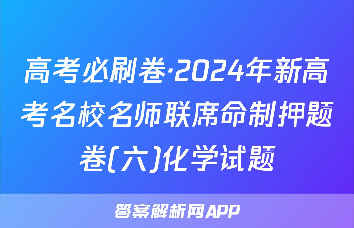 高考必刷卷·2024年新高考名校名师联席命制押题卷(六)化学试题