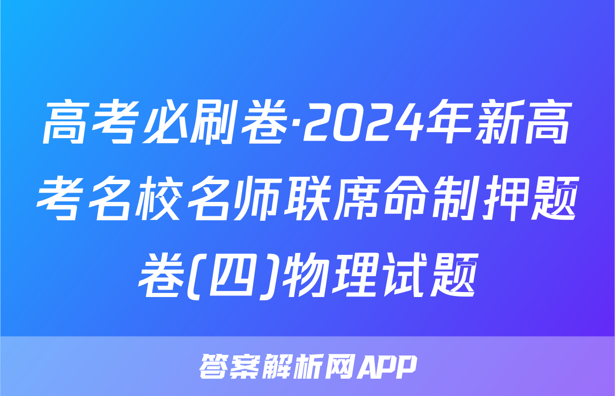 高考必刷卷·2024年新高考名校名师联席命制押题卷(四)物理试题