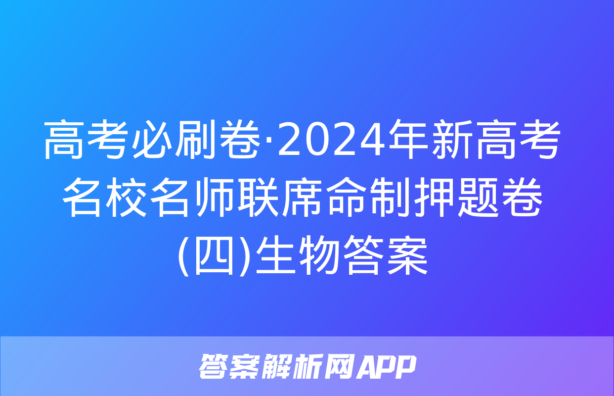 高考必刷卷·2024年新高考名校名师联席命制押题卷(四)生物答案