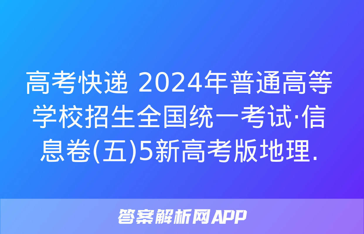 高考快递 2024年普通高等学校招生全国统一考试·信息卷(五)5新高考版地理.