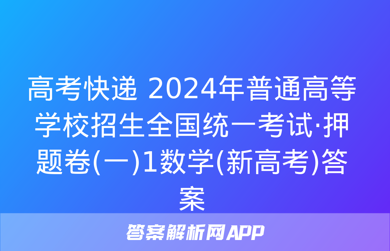 高考快递 2024年普通高等学校招生全国统一考试·押题卷(一)1数学(新高考)答案