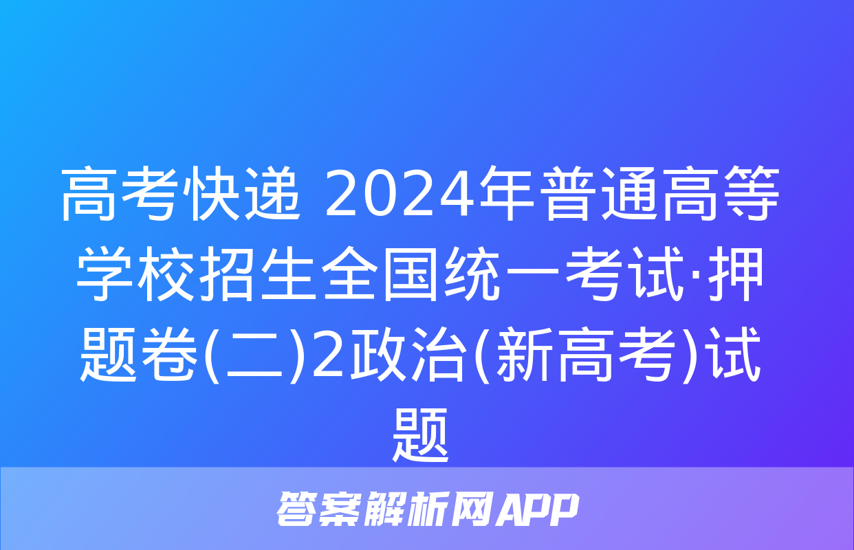 高考快递 2024年普通高等学校招生全国统一考试·押题卷(二)2政治(新高考)试题