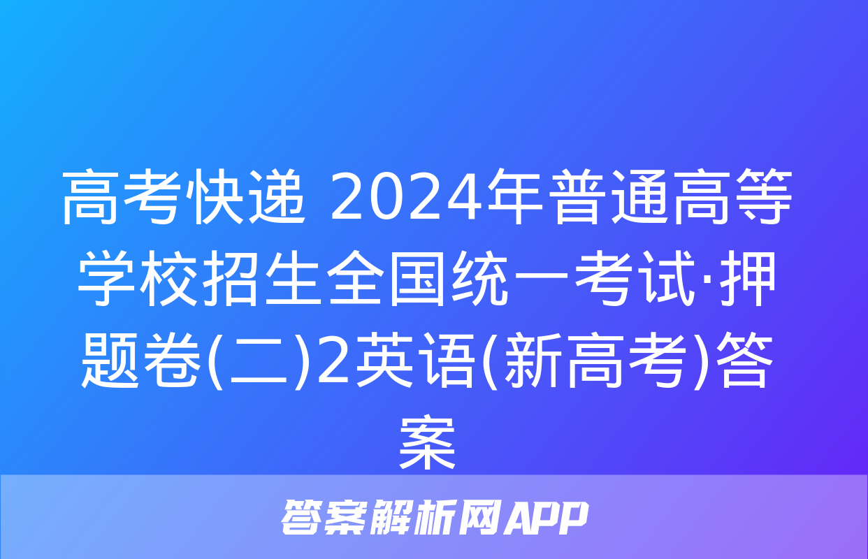 高考快递 2024年普通高等学校招生全国统一考试·押题卷(二)2英语(新高考)答案