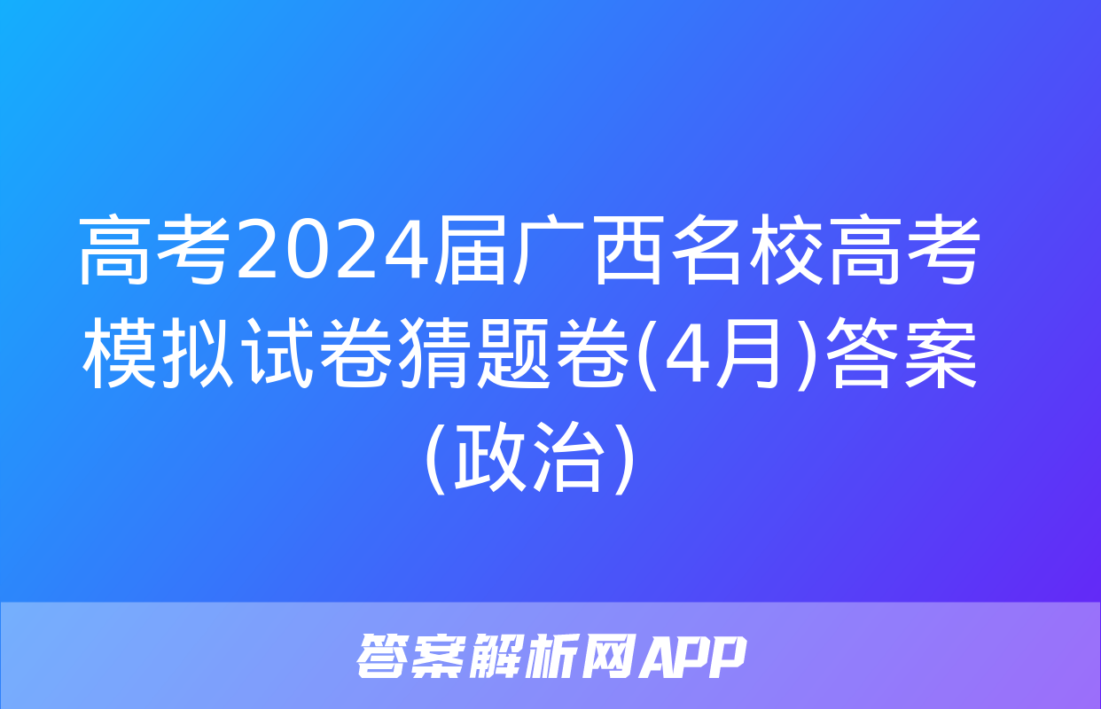 高考2024届广西名校高考模拟试卷猜题卷(4月)答案(政治)