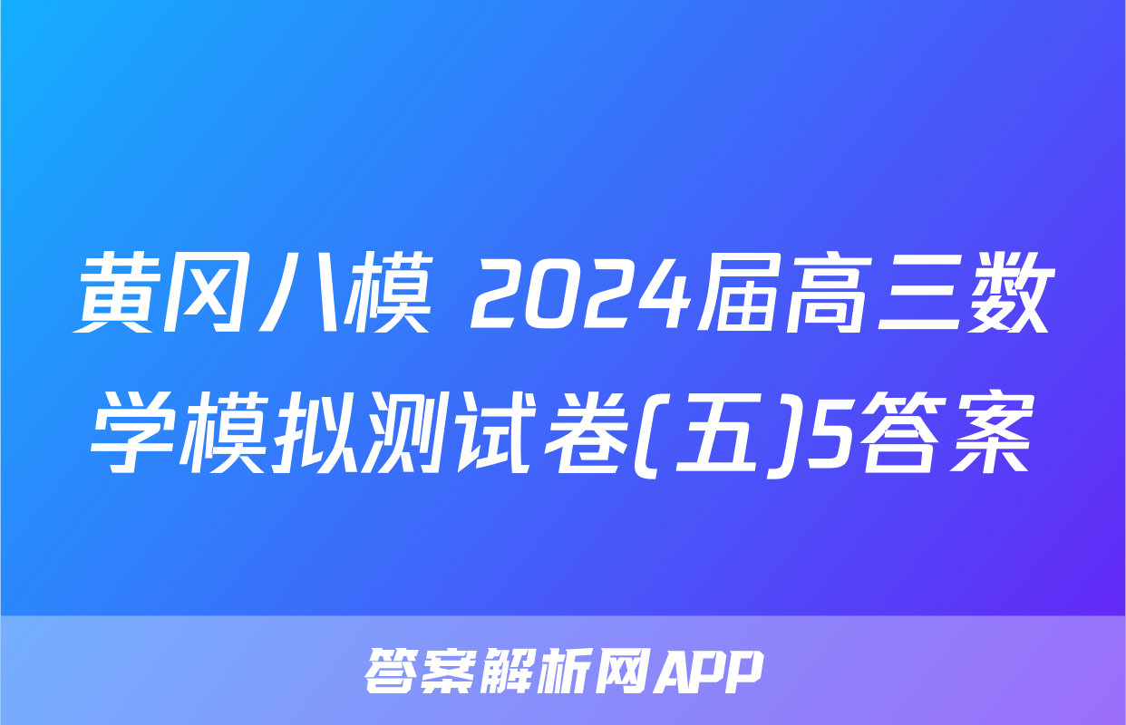 黄冈八模 2024届高三数学模拟测试卷(五)5答案